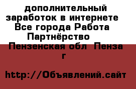  дополнительный заработок в интернете - Все города Работа » Партнёрство   . Пензенская обл.,Пенза г.